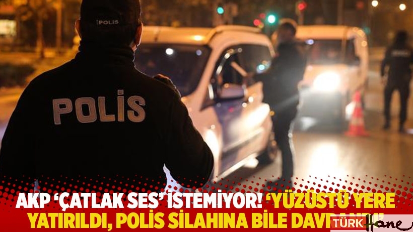 AKP 'çatlak ses' istemiyor! 'Yüzüstü yere yatırıldı, polis silahına bile davrandı'