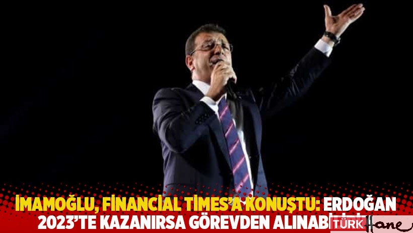 İmamoğlu, Financial Times'a konuştu: Erdoğan 2023'te kazanırsa görevden alınabilirim