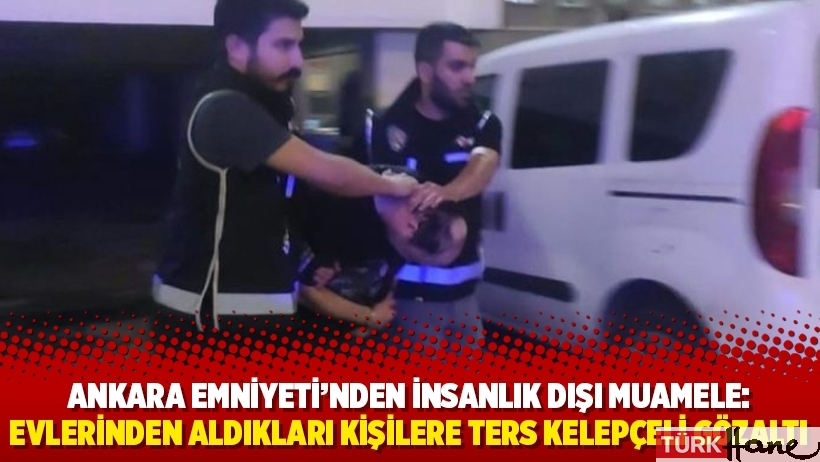 Ankara Emniyeti’nden insanlık dışı muamele: Evlerinden aldıkları kişilere ters kelepçeli gözaltı