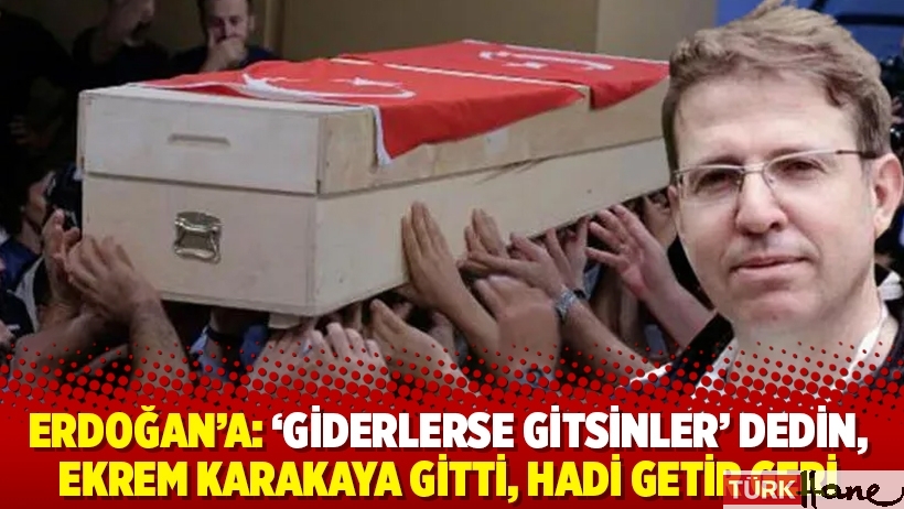 Erdoğan’a: ‘Giderlerse gitsinler’ dedin, Ekrem Karakaya gitti, hadi getir geri