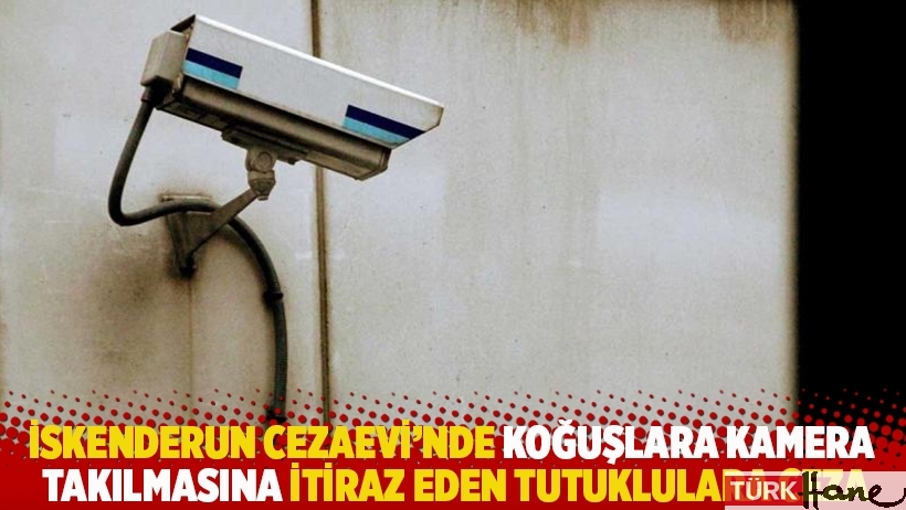 İskenderun Cezaevi'nde koğuşlara kamera takılmasına itiraz eden tutuklulara ceza