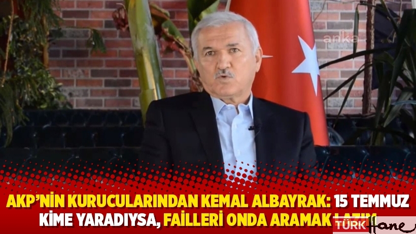 AKP’nin kurucularından Kemal Albayrak: 15 Temmuz kime yaradıysa, failleri onda aramak lazım