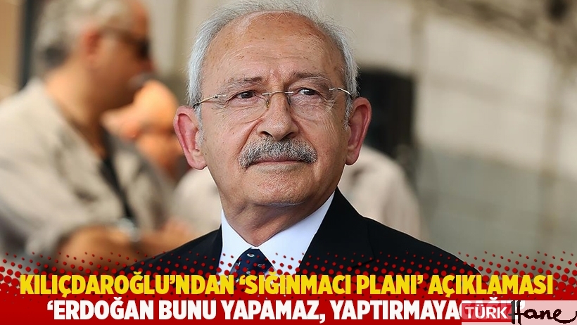 Kılıçdaroğlu’ndan ‘sığınmacı planı’ açıklaması: Erdoğan bunu yapamaz, yaptırmayacağız