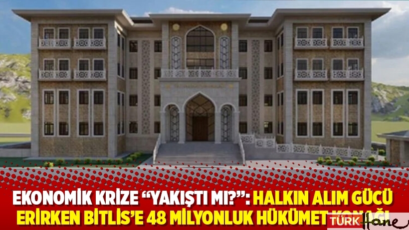 Ekonomik krize “yakıştı mı?”: Halkın alım gücü erirken Bitlis’e 48 milyonluk hükümet konağı