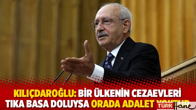 Kemal Kılıçdaroğlu: Bir ülkenin cezaevleri tıka basa doluysa orada adalet yoktur
