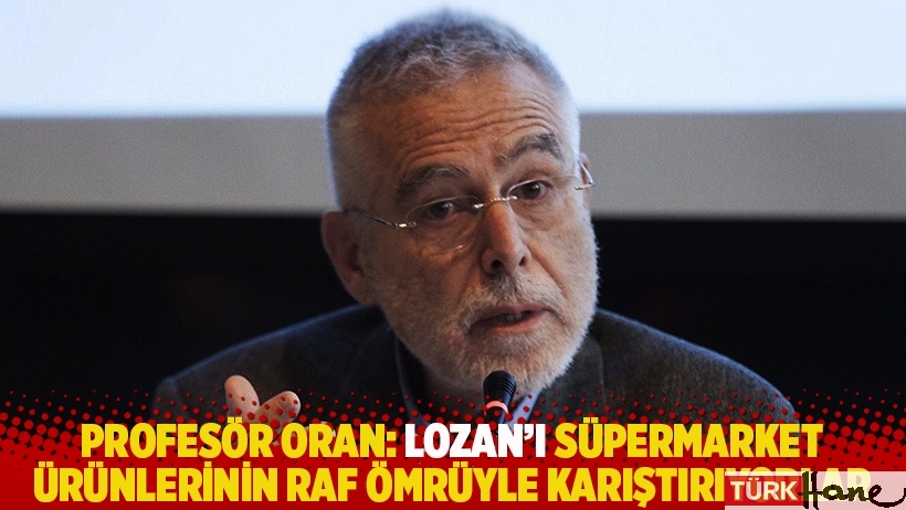 Profesör Oran: Lozan'ı süpermarket ürünlerinin raf ömrüyle karıştırıyorlar