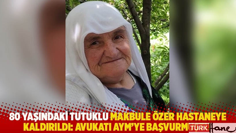 80 yaşındaki tutuklu Makbule Özer hastaneye kaldırıldı: Avukatı AYM'ye başvurmuştu