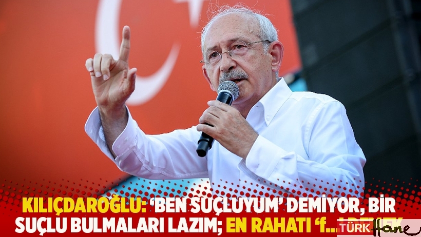 Kılıçdaroğlu: 'Ben suçluyum' demiyor, bir suçlu bulmaları lazım; en rahatı 'f...' demek 