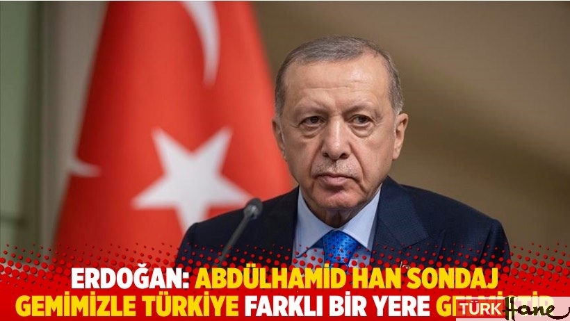 Erdoğan: Abdülhamid Han sondaj gemimizle Türkiye farklı bir yere gelmiştir