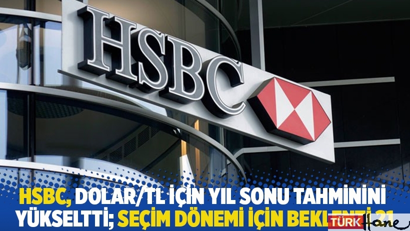 HSBC, dolar/TL için yıl sonu tahminini yükseltti; seçim dönemi için beklenti 21