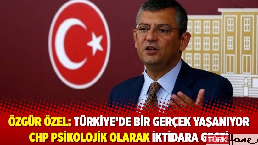 Özgür Özel: Türkiye’de bir gerçek yaşanıyor CHP psikolojik olarak iktidara geçti