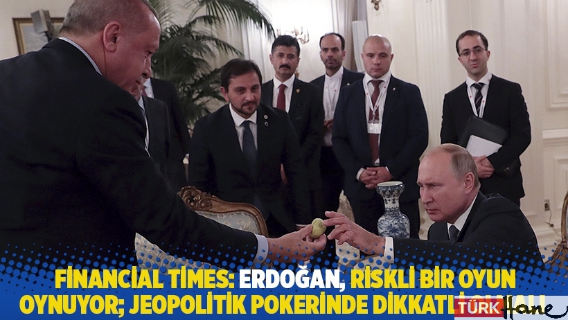 Financial Times: Erdoğan, riskli bir oyun oynuyor; jeopolitik pokerinde dikkatli olmalı