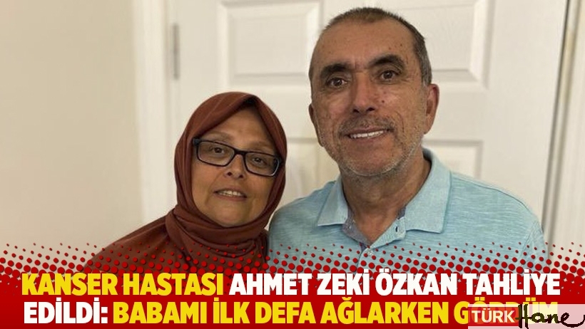 Kanser hastası Ahmet Zeki Özkan tahliye edildi: 'Babamı ilk defa ağlarken gördüm'