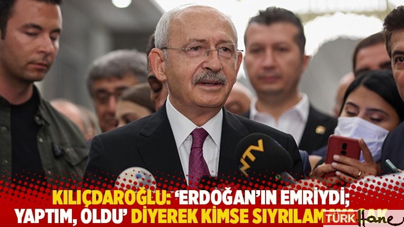 Kılıçdaroğlu: ‘Erdoğan’ın emriydi; yaptım, oldu’ diyerek kimse sıyrılamayacak