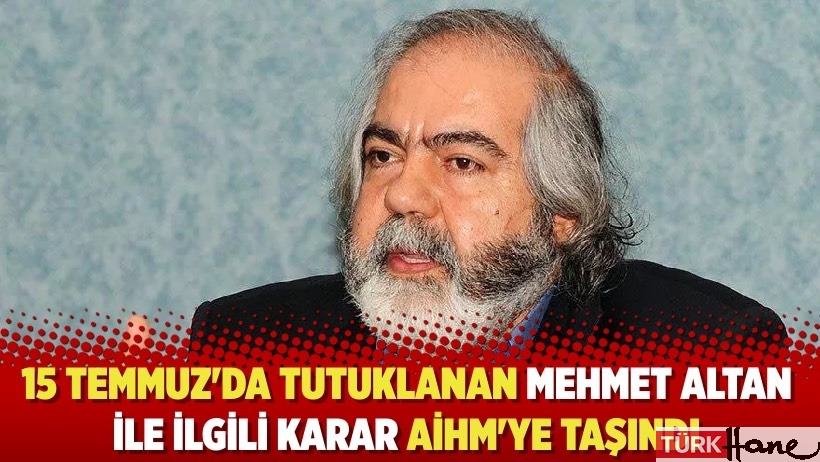 15 Temmuz'da tutuklanan Mehmet ALTAN ile ilgili karar AİHM'ye taşındı