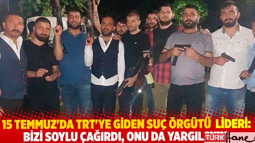 15 Temmuz gecesi TRT’ye giden suç örgütü lideri: Bizi Soylu çağırdı, onu da yargılayın