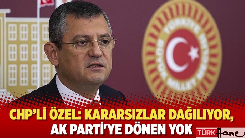 CHP’li Özel: Kararsızlar dağılıyor, AK Parti'ye dönen yok