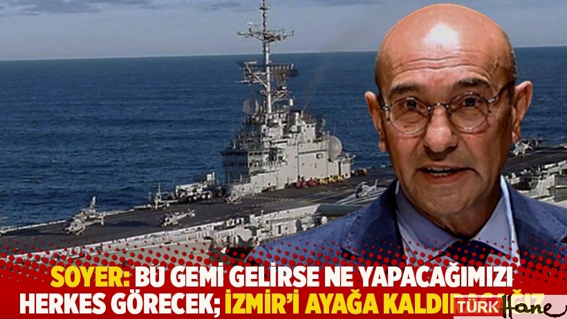 Soyer: Bu gemi gelirse ne yapacağımızı herkes görecek; İzmir’i ayağa kaldıracağız
