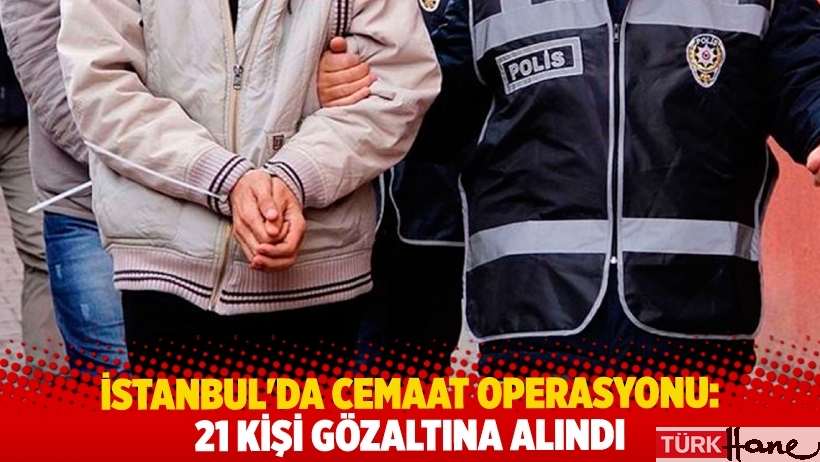İstanbul’da cemaat operasyonu: 21 gözaltı