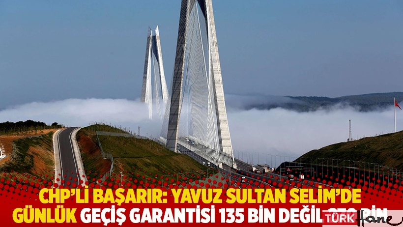 CHP’li Başarır: Yavuz Sultan Selim’de günlük geçiş garantisi 135 bin değil 270 bin