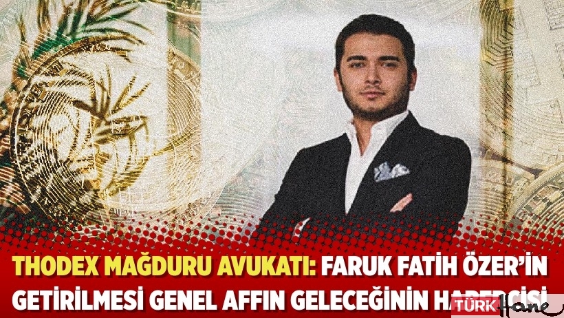 Thodex mağduru avukatı: Faruk Fatih Özer’in getirilmesi genel affın geleceğinin habercisi