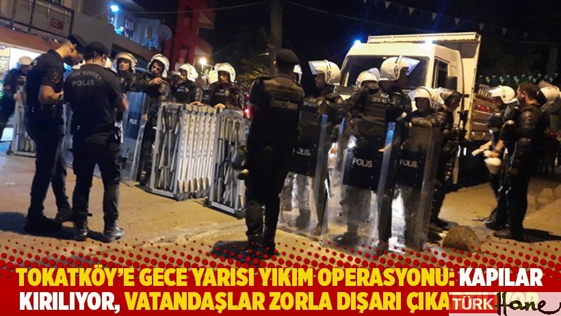 Tokatköy'e gece yarısı yıkım operasyonu: Kapılar kırılıyor, vatandaşlar zorla dışarı çıkartılıyor