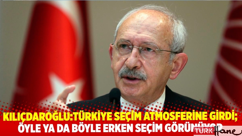 Kılıçdaroğlu: Türkiye seçim atmosferine girdi; 