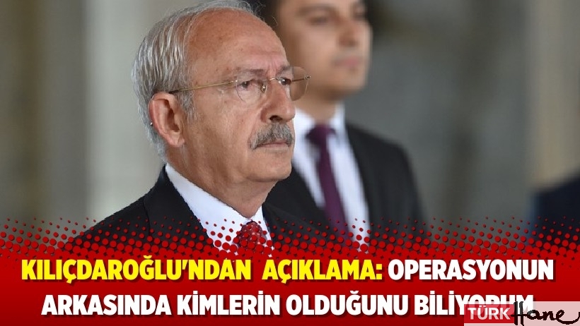Kılıçdaroğlu'ndan 'yol arkadaşlarım' açıklaması: Operasyonun arkasında kimlerin olduğunu biliyorum