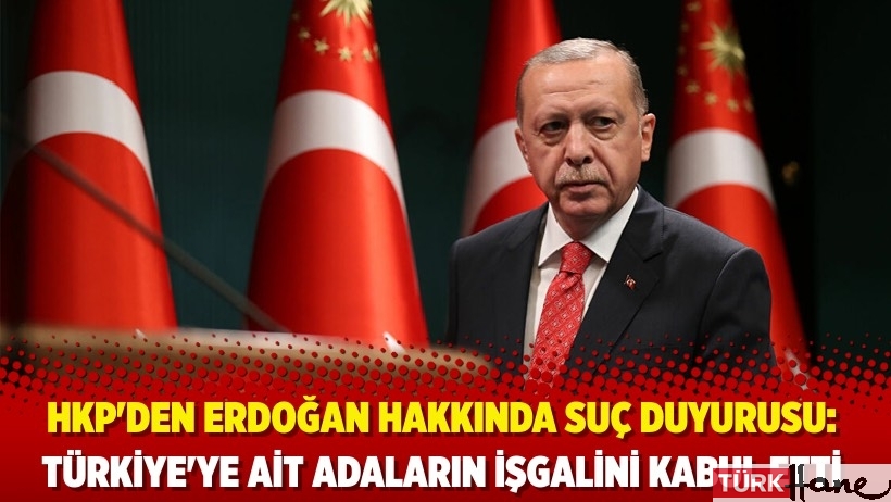 HKP'den Erdoğan hakkında suç duyurusu: Türkiye'ye ait adaların işgalini kabul etti