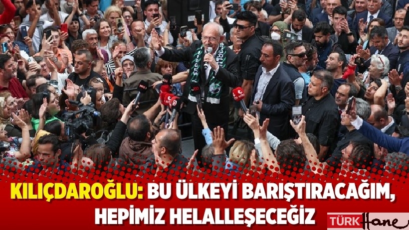 Kılıçdaroğlu: Bu ülkeyi barıştıracağım, hepimiz helalleşeceğiz