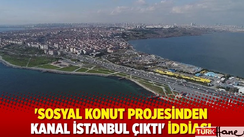 'Sosyal konut projesinden Kanal İstanbul çıktı' iddiası
