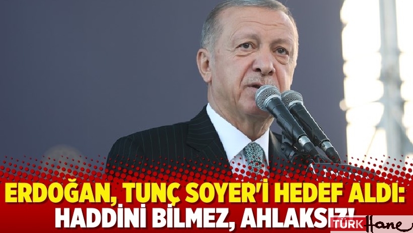 Erdoğan, Tunç Soyer'i hedef aldı: Haddini bilmez, ahlaksız!