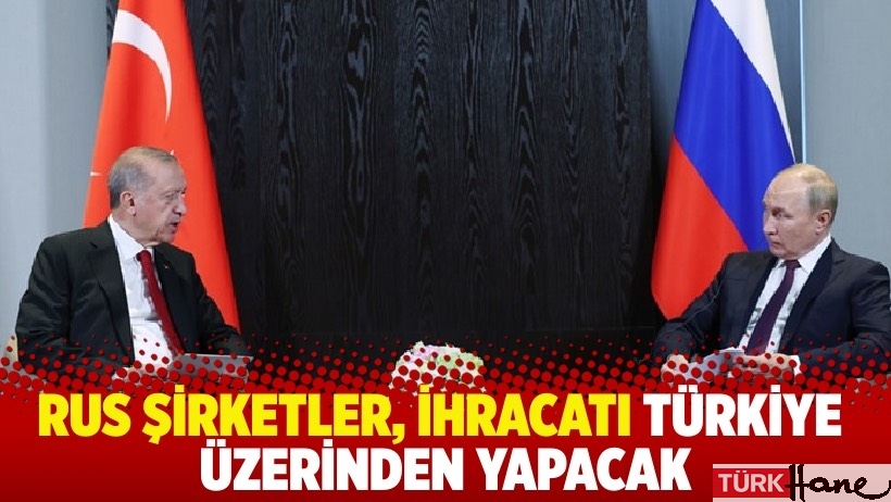 Rus şirketler, ihracatı Türkiye üzerinden yapacak