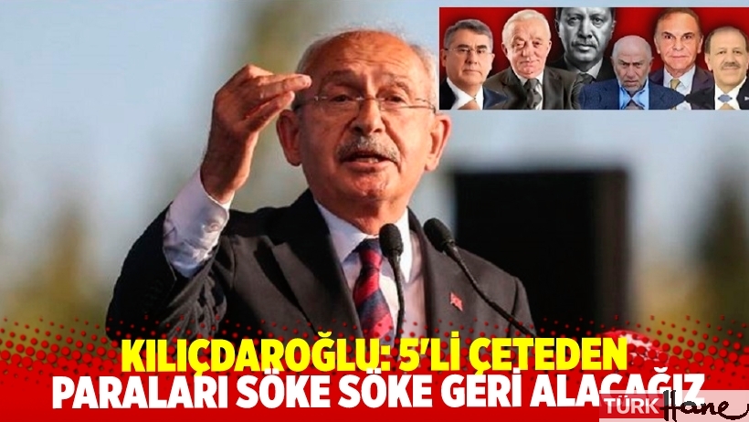 Kılıçdaroğlu: 5'li çeteden paraları söke söke geri alacağız