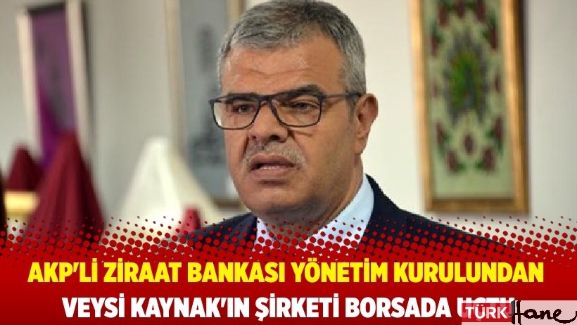Eski AKP milletvekili ve Ziraat Bankası Yönetim Kurulu Vekili Veysi Kaynak’ın şirketi borsada uçtu