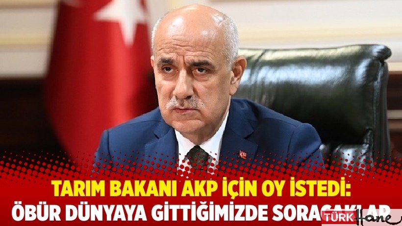 Tarım Bakanı Kirişci, AKP için oy istedi: Öbür dünyaya gittiğimizde soracaklar