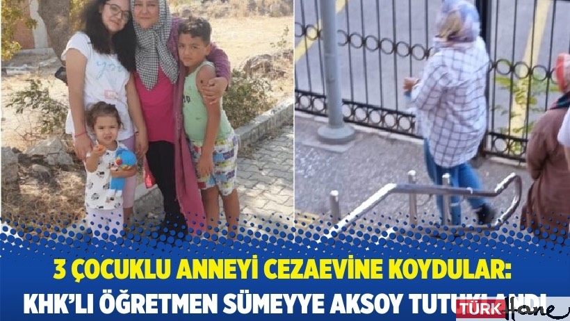 3 çocuklu anneyi cezaevine koydular: KHK’lı Kuran öğretmeni Sümeyye Aksoy tutuklandı