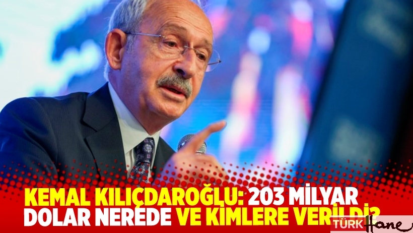 Kemal Kılıçdaroğlu: 203 milyar dolar nerede ve kimlere verildi?