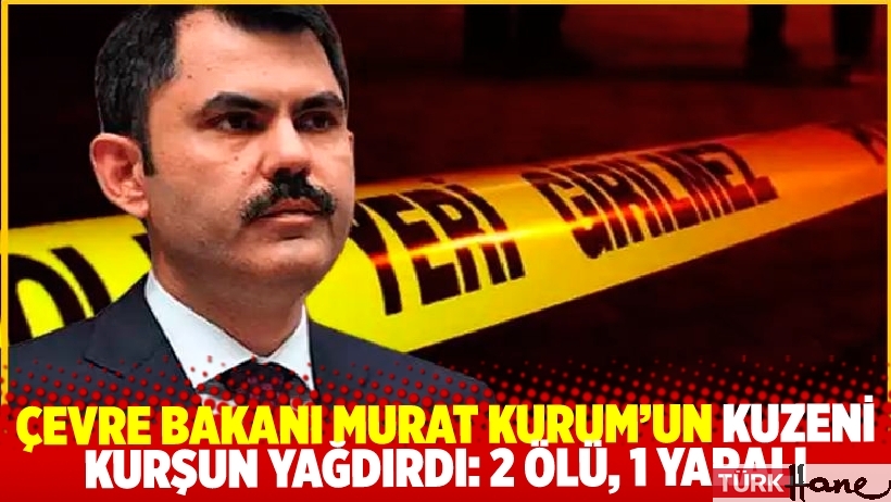 Bakan Murat Kurum’un kuzeni kurşun yağdırdı: 2 ölü, 1 yaralı