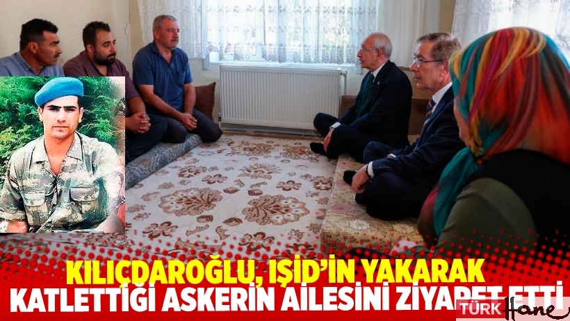 Kılıçdaroğlu, IŞİD’in yakarak katlettiği askerin ailesini ziyaret etti