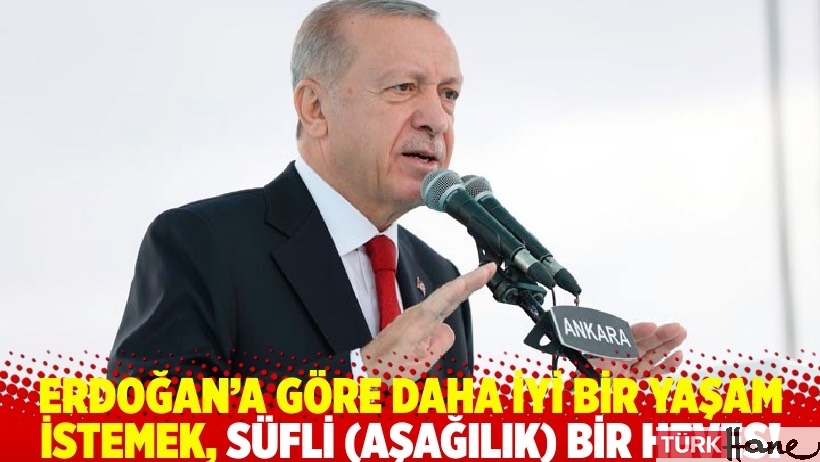 Erdoğan’a göre daha iyi bir yaşam istemek, süfli (aşağılık) bir heves!