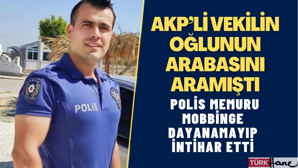 AKP’li milletvekilinin oğlunun arabasını arayan polis memuru mobbinge dayanamayıp intihar etti