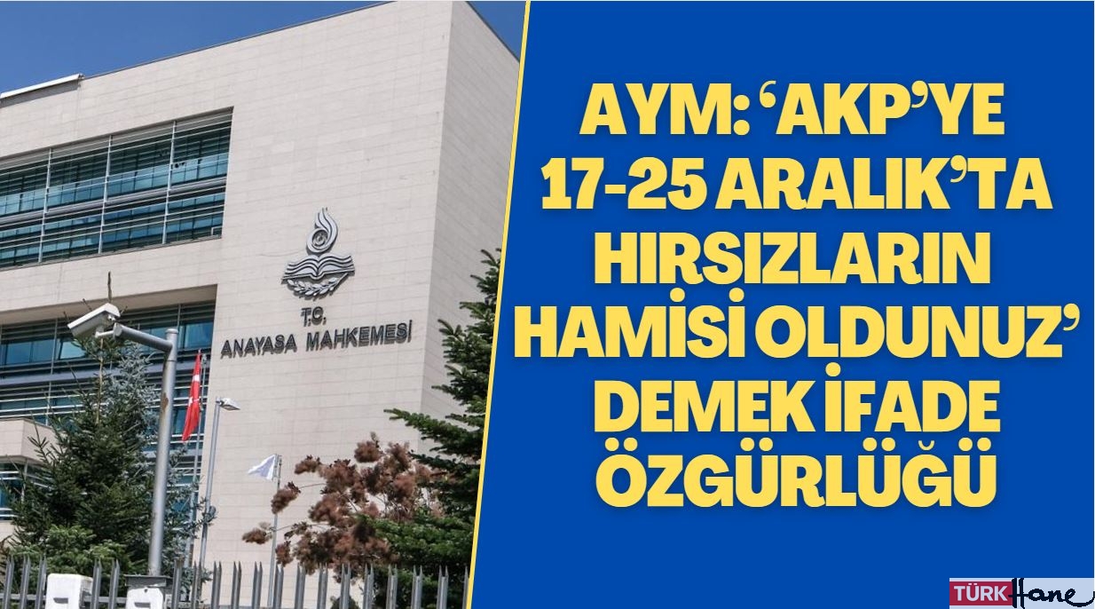AYM: ‘AKP’ye 17-25 Aralık’ta hırsızların hamisi oldunuz’ demek ifade özgürlüğü