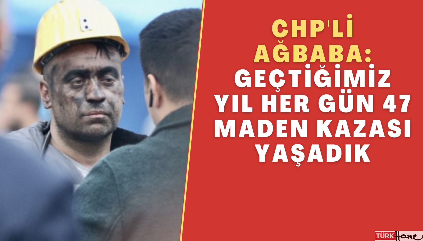 CHP’li Ağbaba: Geçtiğimiz yıl her gün 47 maden kazası yaşadık