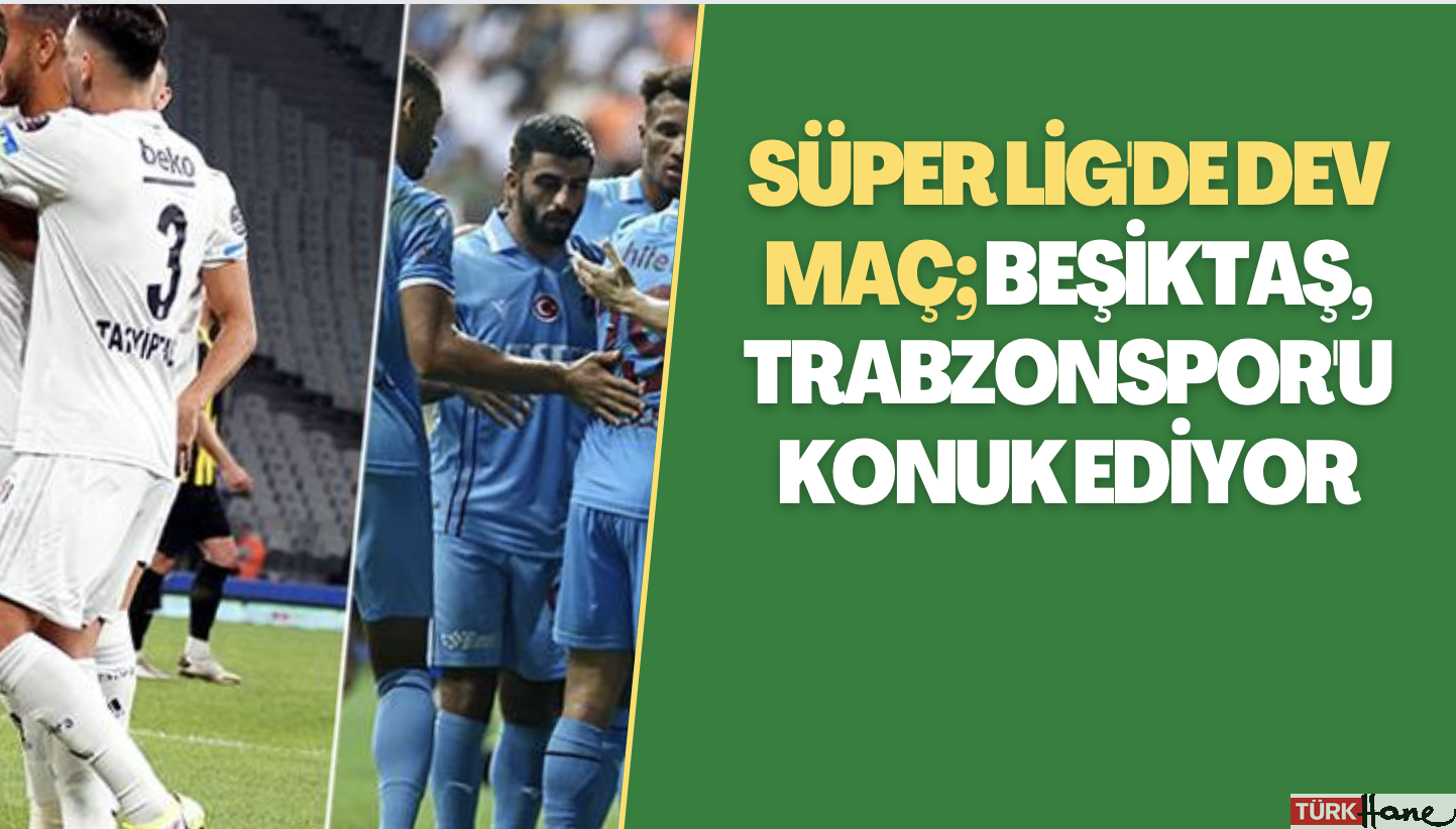 Süper Lig’de dev maç; Beşiktaş, Trabzonspor’u konuk ediyor