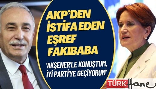 AKP’den istifa eden Eşref Fakıbaba: Akşener’le konuştum, İYİ Parti’ye geçiyorum