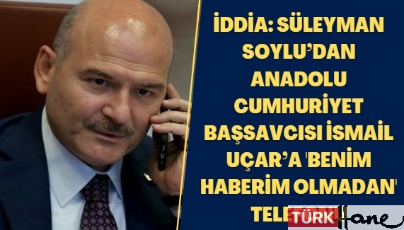 İddia: Süleyman Soylu’dan Anadolu Cumhuriyet Başsavcısı İsmail Uçar’a ‘benim haberim olmadan’ telefonu