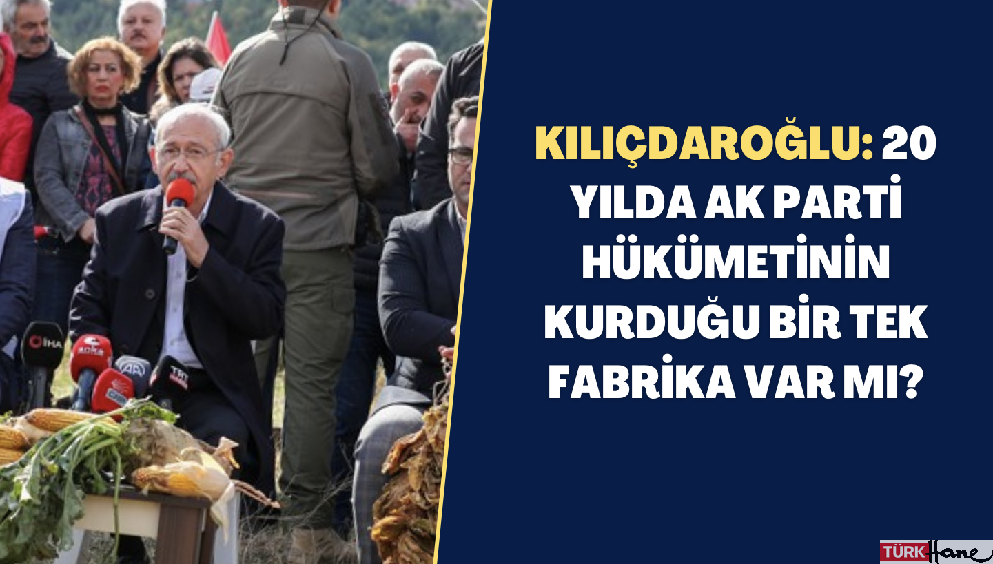 Kılıçdaroğlu: 20 yılda AK Parti hükümetinin kurduğu bir tek fabrika var mı?