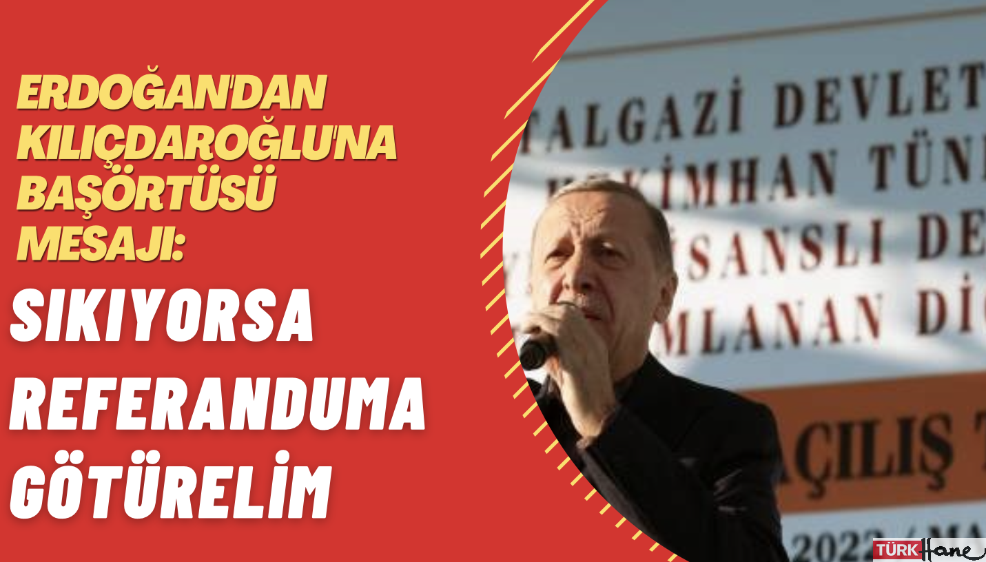 Erdoğan’dan Kılıçdaroğlu’na başörtüsü mesajı: Sıkıyorsa referanduma götürelim