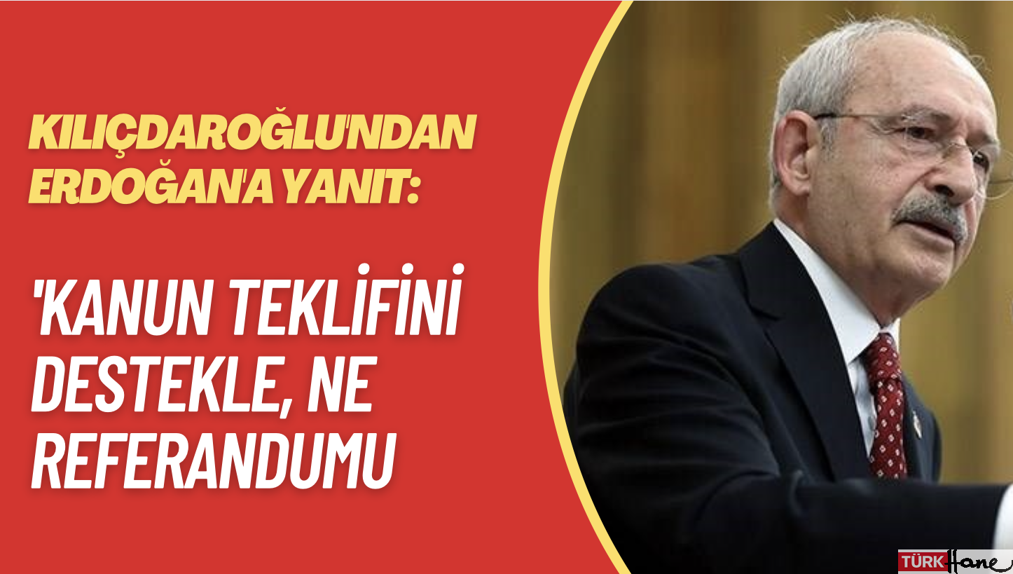 Kılıçdaroğlu’ndan Erdoğan’a yanıt: Kanun teklifini destekle, ne referandumu